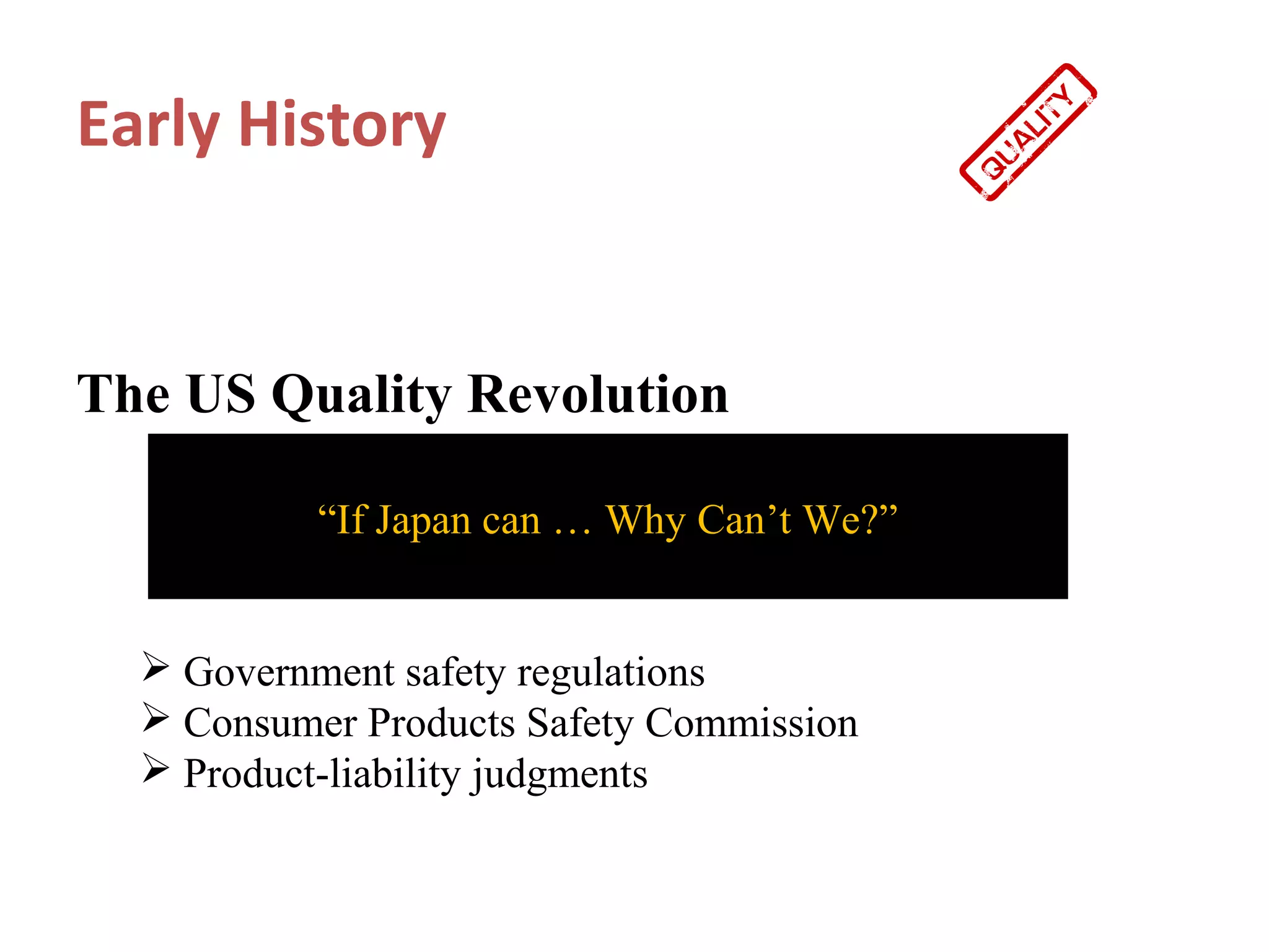 Early History


The US Quality Revolution

           “If Japan can … Why Can’t We?”


   Government safety regulations
   Consumer Products Safety Commission
   Product-liability judgments
 