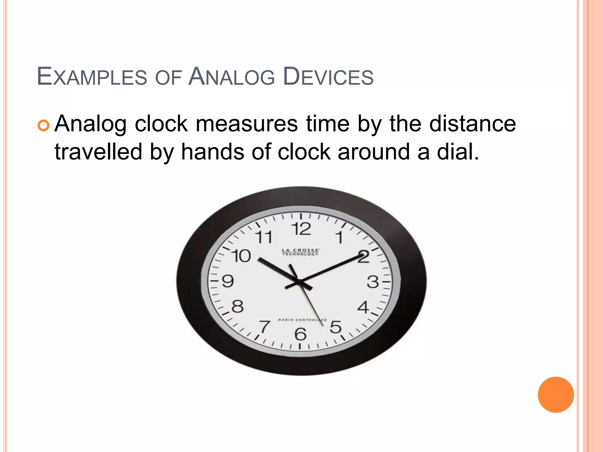 EXAMPLES OF ANALOG DEVICES
 Analog

clock measures time by the distance
travelled by hands of clock around a dial.

 