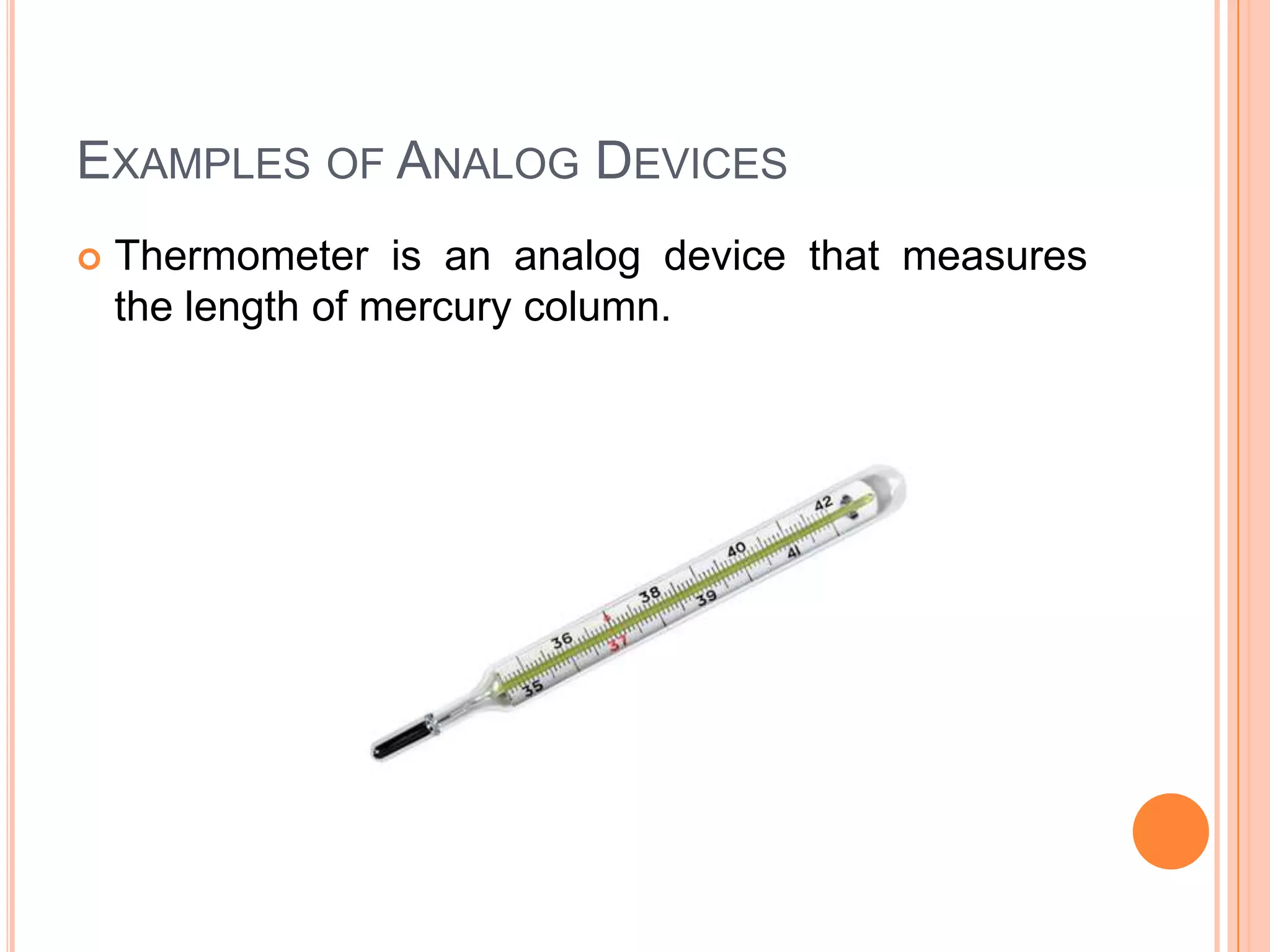 EXAMPLES OF ANALOG DEVICES


Thermometer is an analog device that measures
the length of mercury column.

 