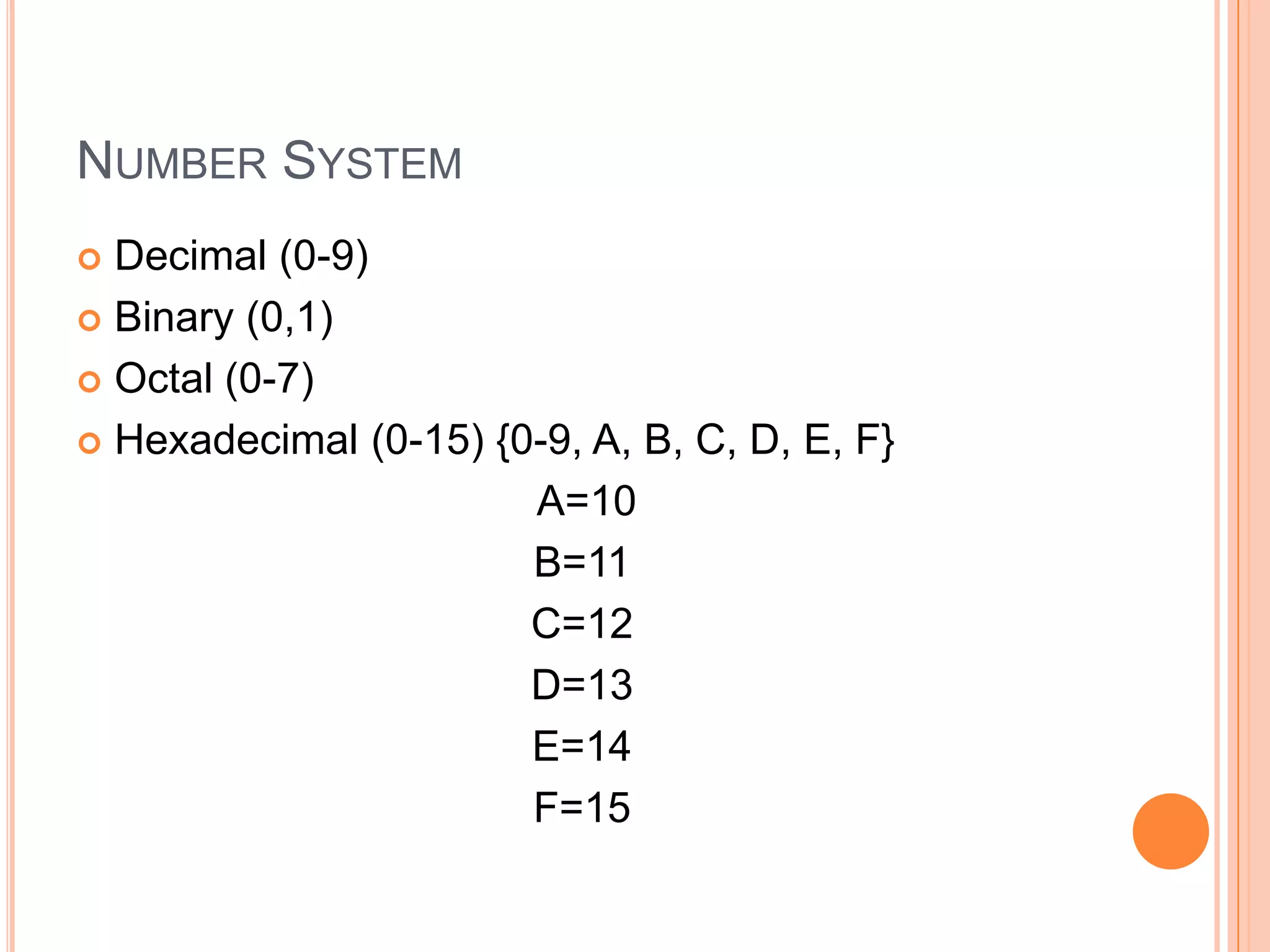 NUMBER SYSTEM
Decimal (0-9)
 Binary (0,1)
 Octal (0-7)
 Hexadecimal (0-15) {0-9, A, B, C, D, E, F}
A=10
B=11
C=12
D=13
E=14
F=15


 