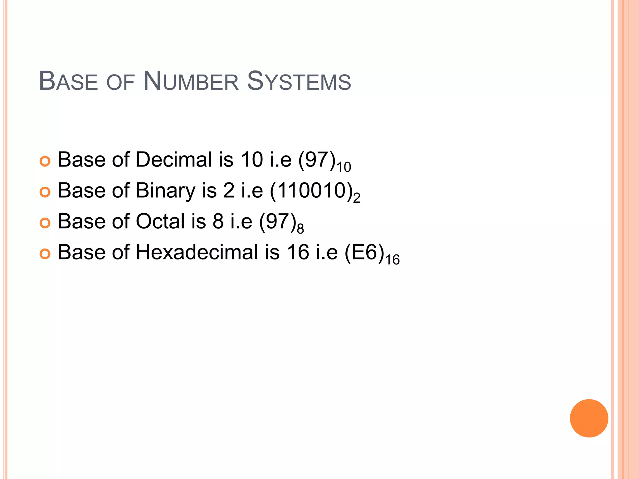 BASE OF NUMBER SYSTEMS
Base of Decimal is 10 i.e (97)10
 Base of Binary is 2 i.e (110010)2
 Base of Octal is 8 i.e (97)8
 Base of Hexadecimal is 16 i.e (E6)16


 