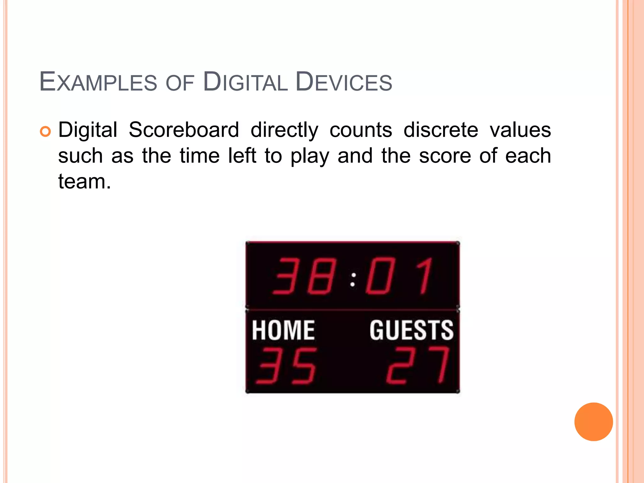 EXAMPLES OF DIGITAL DEVICES


Digital Scoreboard directly counts discrete values
such as the time left to play and the score of each
team.

 