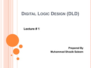 DIGITAL LOGIC DESIGN (DLD)

Lecture # 1

Prepared By
Muhammad Shoaib Saleem

 