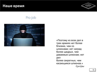 Наше время

«Поэтому из всех дел в
трех армиях нет более
близких, чем со
шпионами; нет наград
более щедрых, чем
даваемые шпионам; нет
дел
более секретных, чем
касающиеся шпионов.»
Сун Цзы
10

 