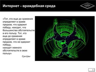 Интернет враждебная среда

«Тот, кто еще до сражения
определяет в храме
предков, что одержит
победу, находит, что
большинство обстоятельств
в его пользу. Тот, кто
еще до сражения
определяет в храме
предков, что не одержит
победу,
находит немного
обстоятельств в свою
пользу»
Сун Цзы

3

 