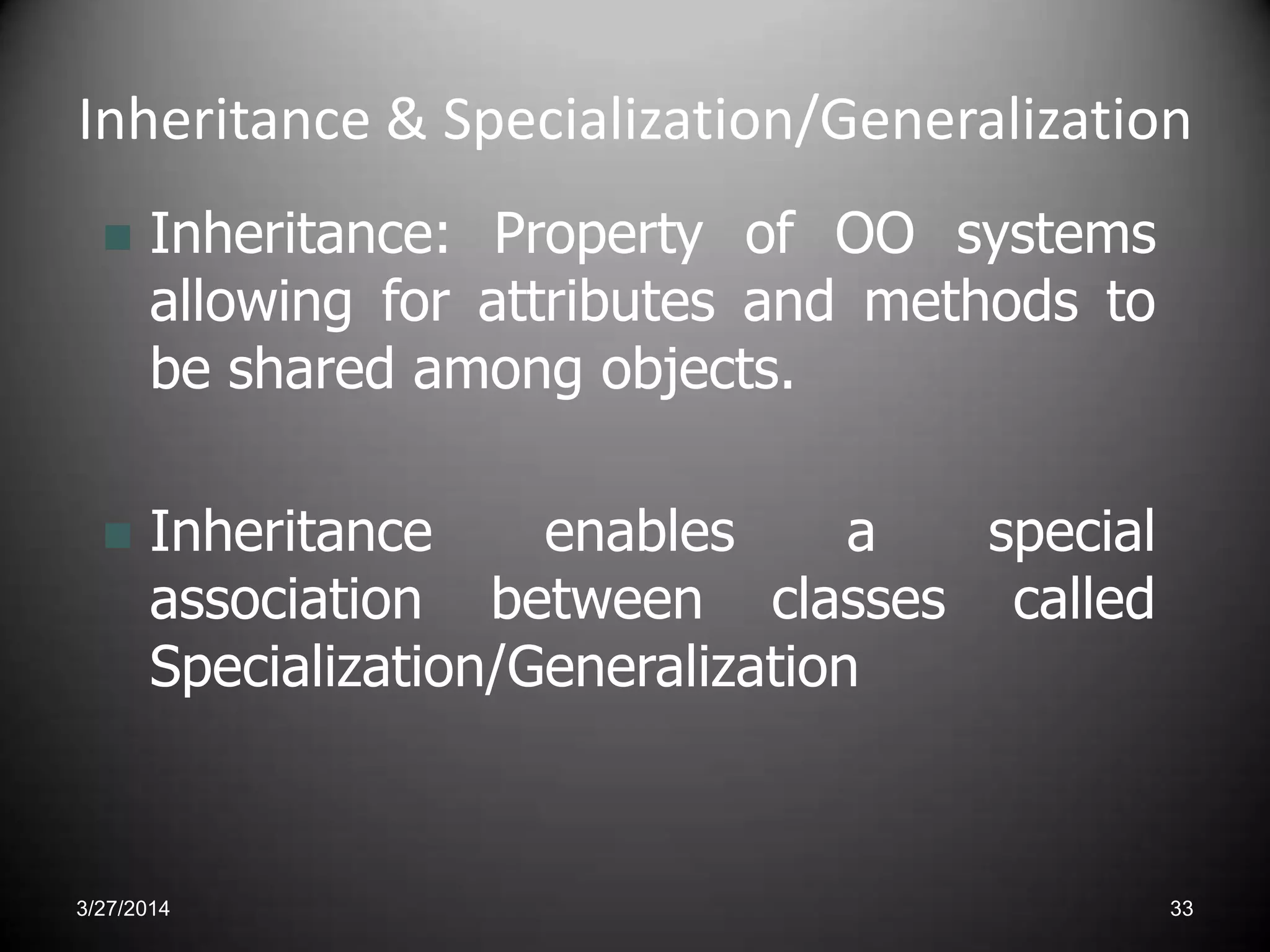 Inheritance & Specialization/Generalization
 Inheritance: Property of OO systems
allowing for attributes and methods to
be shared among objects.
 Inheritance enables a special
association between classes called
Specialization/Generalization
3/27/2014 33
 