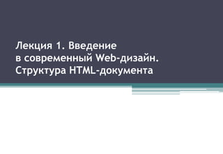 Лекция 1. Введение
в современный Web-дизайн.
Структура HTML-документа
 