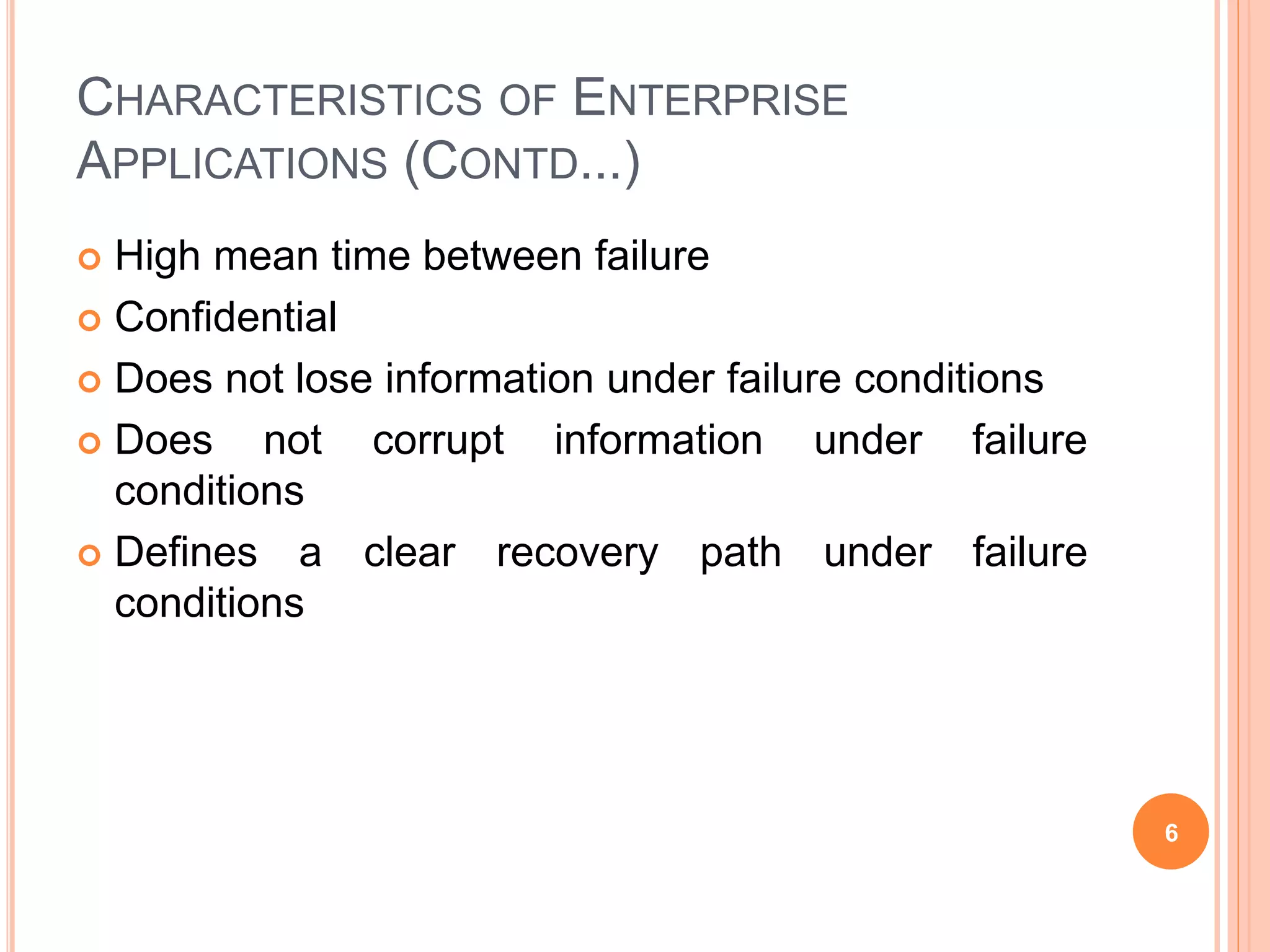 CHARACTERISTICS OF ENTERPRISE
APPLICATIONS (CONTD...)
 High mean time between failure
 Confidential
 Does not lose information under failure conditions
 Does not corrupt information under failure
conditions
 Defines a clear recovery path under failure
conditions
6
 