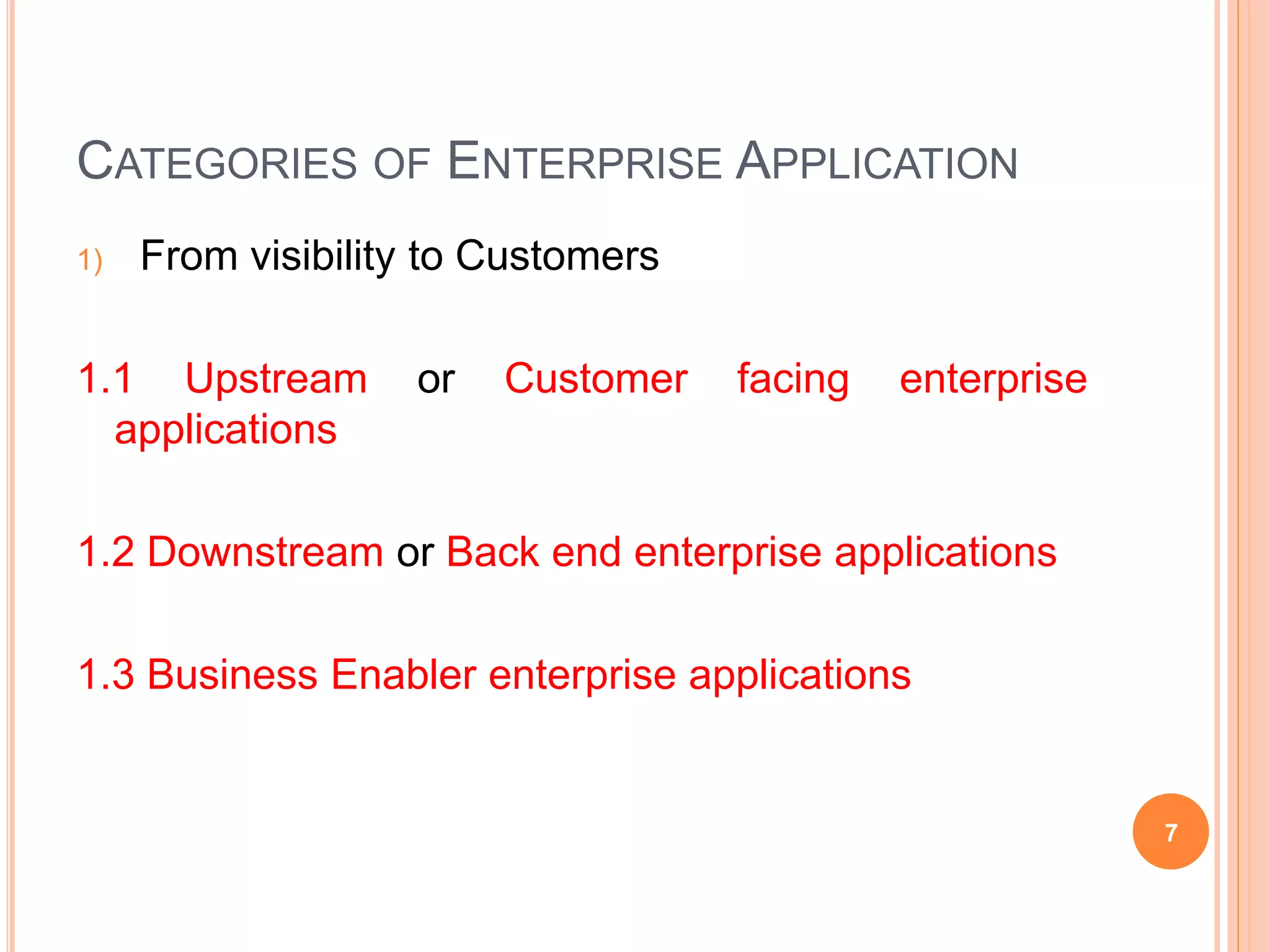 CATEGORIES OF ENTERPRISE APPLICATION
1) From visibility to Customers
1.1 Upstream or Customer facing enterprise
applications
1.2 Downstream or Back end enterprise applications
1.3 Business Enabler enterprise applications
7
 