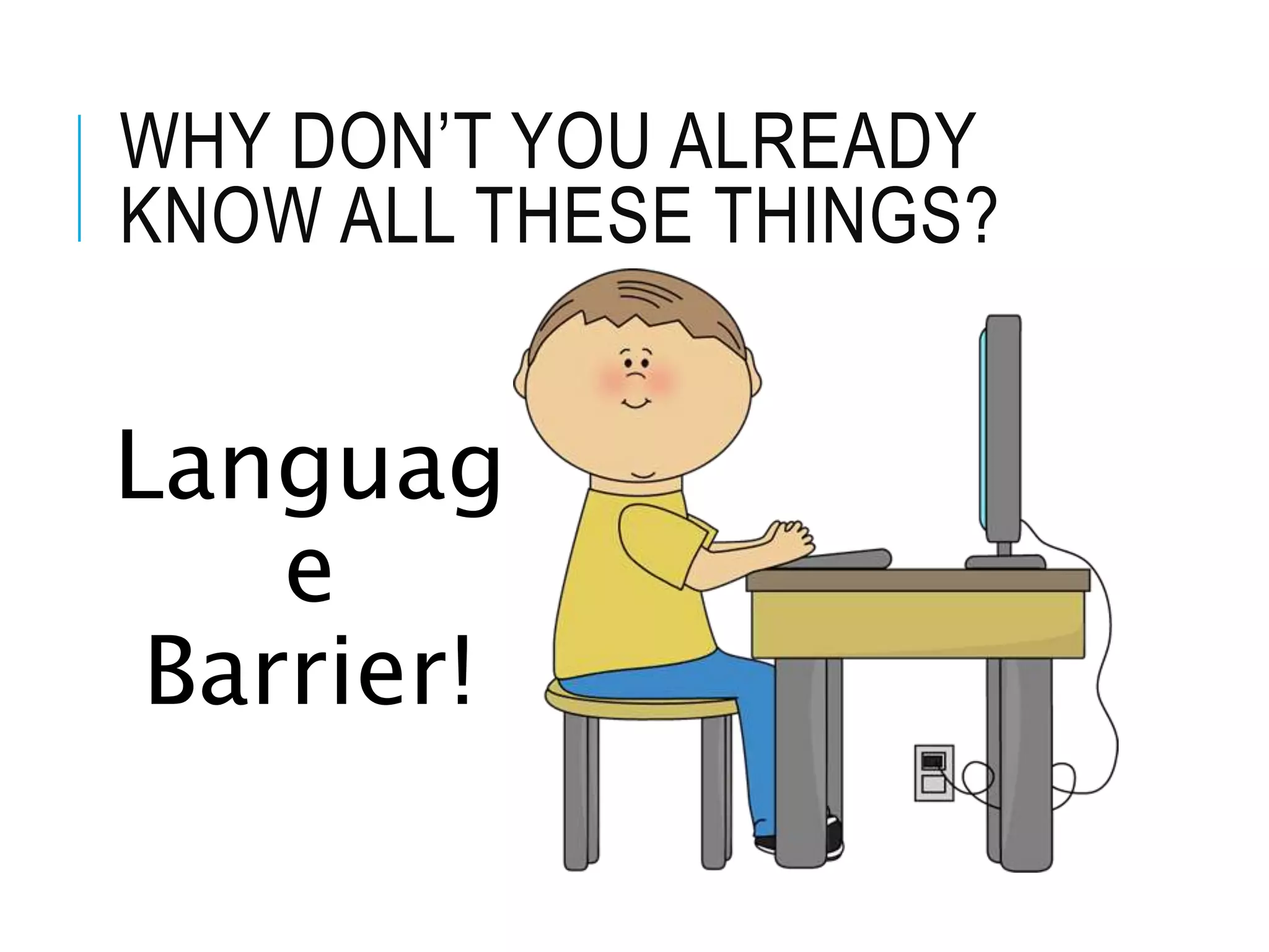 WHY DON’T YOU ALREADY
KNOW ALL THESE THINGS?
Languag
e
Barrier!
 