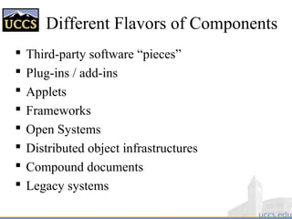 Different Flavors of Components
 Third-party software “pieces”
 Plug-ins / add-ins
 Applets
 Frameworks
 Open Systems
 Distributed object infrastructures
 Compound documents
 Legacy systems
 