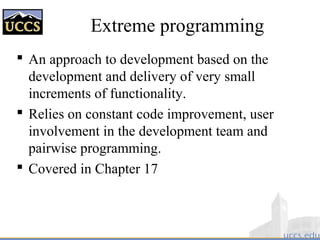 Extreme programming
 An approach to development based on the
development and delivery of very small
increments of functionality.
 Relies on constant code improvement, user
involvement in the development team and
pairwise programming.
 Covered in Chapter 17
 