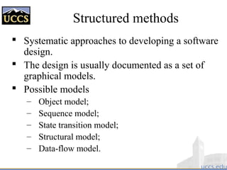 Structured methods
 Systematic approaches to developing a software
design.
 The design is usually documented as a set of
graphical models.
 Possible models
– Object model;
– Sequence model;
– State transition model;
– Structural model;
– Data-flow model.
 