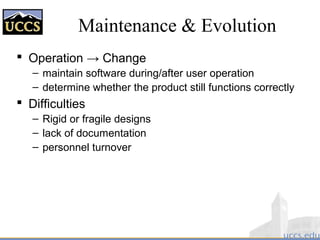 Maintenance & Evolution
 Operation → Change
– maintain software during/after user operation
– determine whether the product still functions correctly
 Difficulties
– Rigid or fragile designs
– lack of documentation
– personnel turnover
 