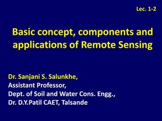 Basic concept, components and
applications of Remote Sensing
Lec. 1-2
Dr. Sanjani S. Salunkhe,
Assistant Professor,
Dept. of Soil and Water Cons. Engg.,
Dr. D.Y.Patil CAET, Talsande
 