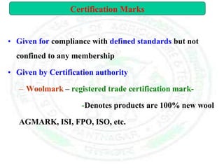 • Given for compliance with defined standards but not
confined to any membership
• Given by Certification authority
– Woolmark – registered trade certification mark-
-Denotes products are 100% new wool
AGMARK, ISI, FPO, ISO, etc.
Certification Marks
 