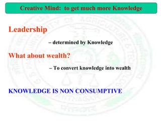 Leadership
– determined by Knowledge
What about wealth?
– To convert knowledge into wealth
KNOWLEDGE IS NON CONSUMPTIVE
Creative Mind: to get much more Knowledge
 