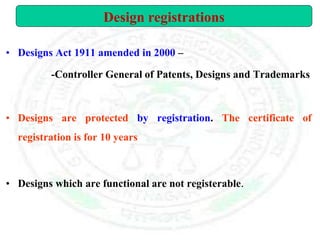 • Designs Act 1911 amended in 2000 –
-Controller General of Patents, Designs and Trademarks
• Designs are protected by registration. The certificate of
registration is for 10 years
• Designs which are functional are not registerable.
Design registrations
 