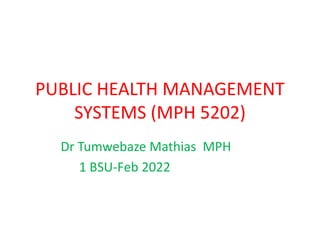 PUBLIC HEALTH MANAGEMENT
SYSTEMS (MPH 5202)
Dr Tumwebaze Mathias MPH
1 BSU-Feb 2022
 