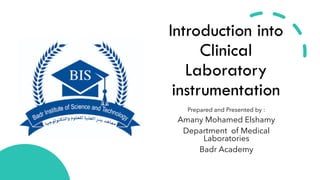 Introduction into
Clinical
Laboratory
instrumentation
Prepared and Presented by :
Amany Mohamed Elshamy
Department of Medical
Laboratories
Badr Academy
 