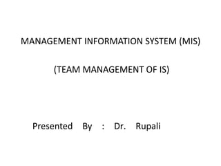 MANAGEMENT INFORMATION SYSTEM (MIS)
(TEAM MANAGEMENT OF IS)
Presented By : Dr. Rupali
 