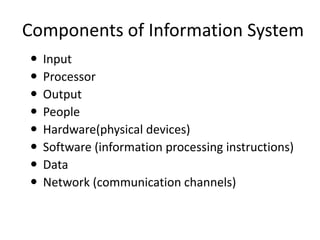Components of Information System
 Input
 Processor
 Output
 People
 Hardware(physical devices)
 Software (information processing instructions)
 Data
 Network (communication channels)
 