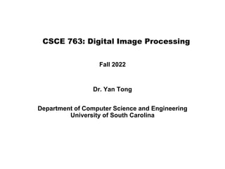 CSCE 763: Digital Image Processing
Fall 2022
Dr. Yan Tong
Department of Computer Science and Engineering
University of South Carolina
 