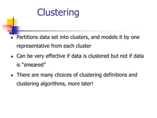 Clustering
 Partitions data set into clusters, and models it by one
representative from each cluster
 Can be very effective if data is clustered but not if data
is “smeared”
 There are many choices of clustering definitions and
clustering algorithms, more later!
 