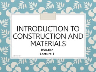 INTRODUCTION TO
CONSTRUCTION AND
MATERIALS
BSR402
Lecture 1
JK/BSR402/2017
 
