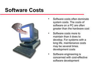• Software costs often dominate
system costs. The costs of
software on a PC are often
greater than the hardware cost
• Software costs more to
maintain than it does to
develop. For systems with a
long life, maintenance costs
may be several times
development costs
• Software engineering is
concerned with cost-effective
software development
Software Costs
 