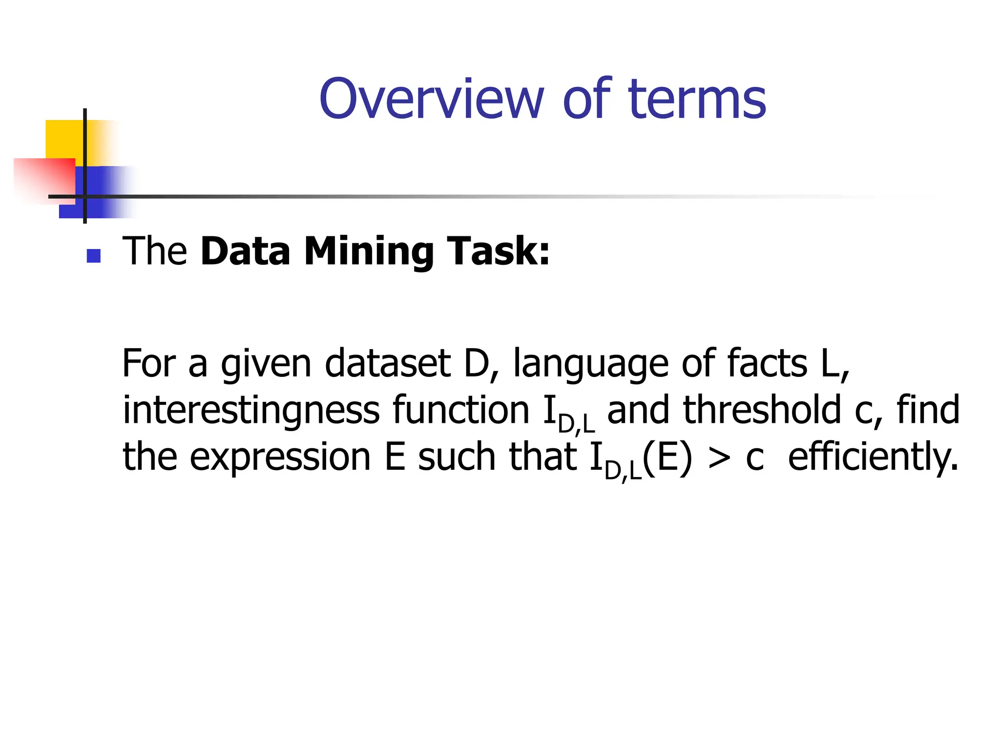 Overview of terms
 The Data Mining Task:
For a given dataset D, language of facts L,
interestingness function ID,L and threshold c, find
the expression E such that ID,L(E) > c efficiently.
 
