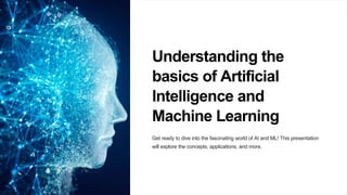Understanding the
basics of Artificial
Intelligence and
Machine Learning
Get ready to dive into the fascinating world of AI and ML! This presentation
will explore the concepts, applications, and more.
 