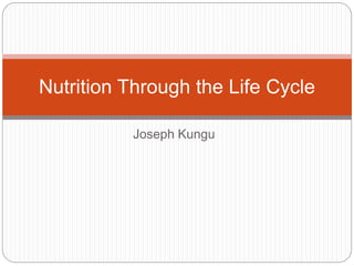 Joseph Kungu
Nutrition Through the Life Cycle
 