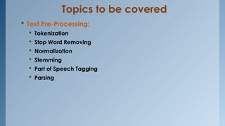 Topics to be covered
 Text Pre-Processing:
 Tokenization
 Stop Word Removing
 Normalization
 Stemming
 Part of Speech Tagging
 Parsing
 