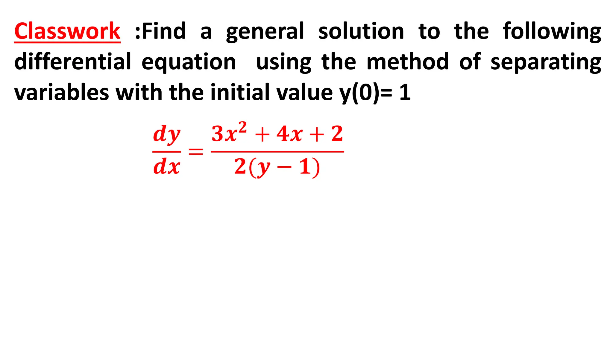 Classwork :Find a general solution to the following
differential equation using the method of separating
variables with the initial value y(0)= 1
𝒅𝒚
𝒅𝒙
=
𝟑𝒙𝟐
+ 𝟒𝒙 + 𝟐
𝟐(𝒚 − 𝟏)
 