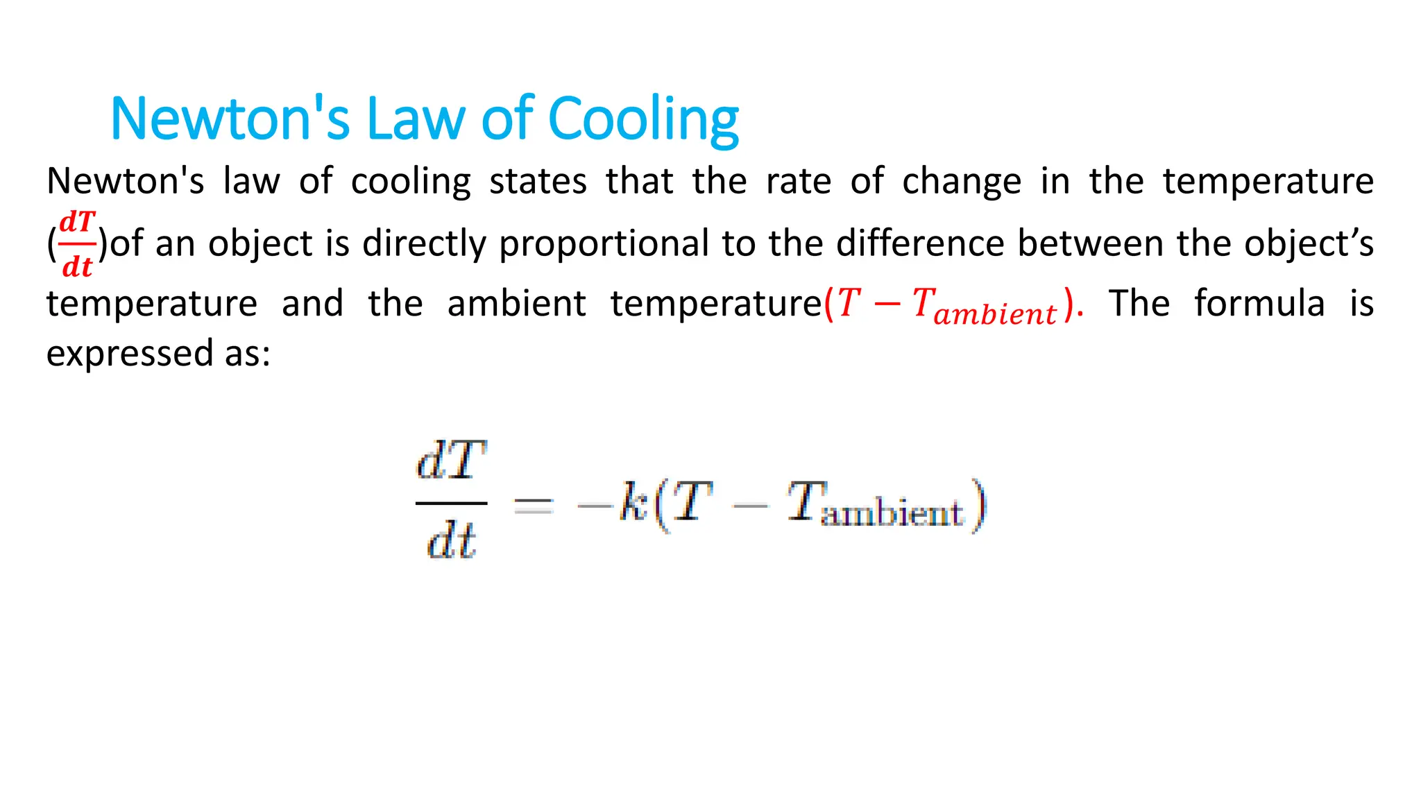 Newton's Law of Cooling
Newton's law of cooling states that the rate of change in the temperature
(
𝒅𝑻
𝒅𝒕
)of an object is directly proportional to the difference between the object’s
temperature and the ambient temperature(𝑇 − 𝑇𝑎𝑚𝑏𝑖𝑒𝑛𝑡 ). The formula is
expressed as:
 