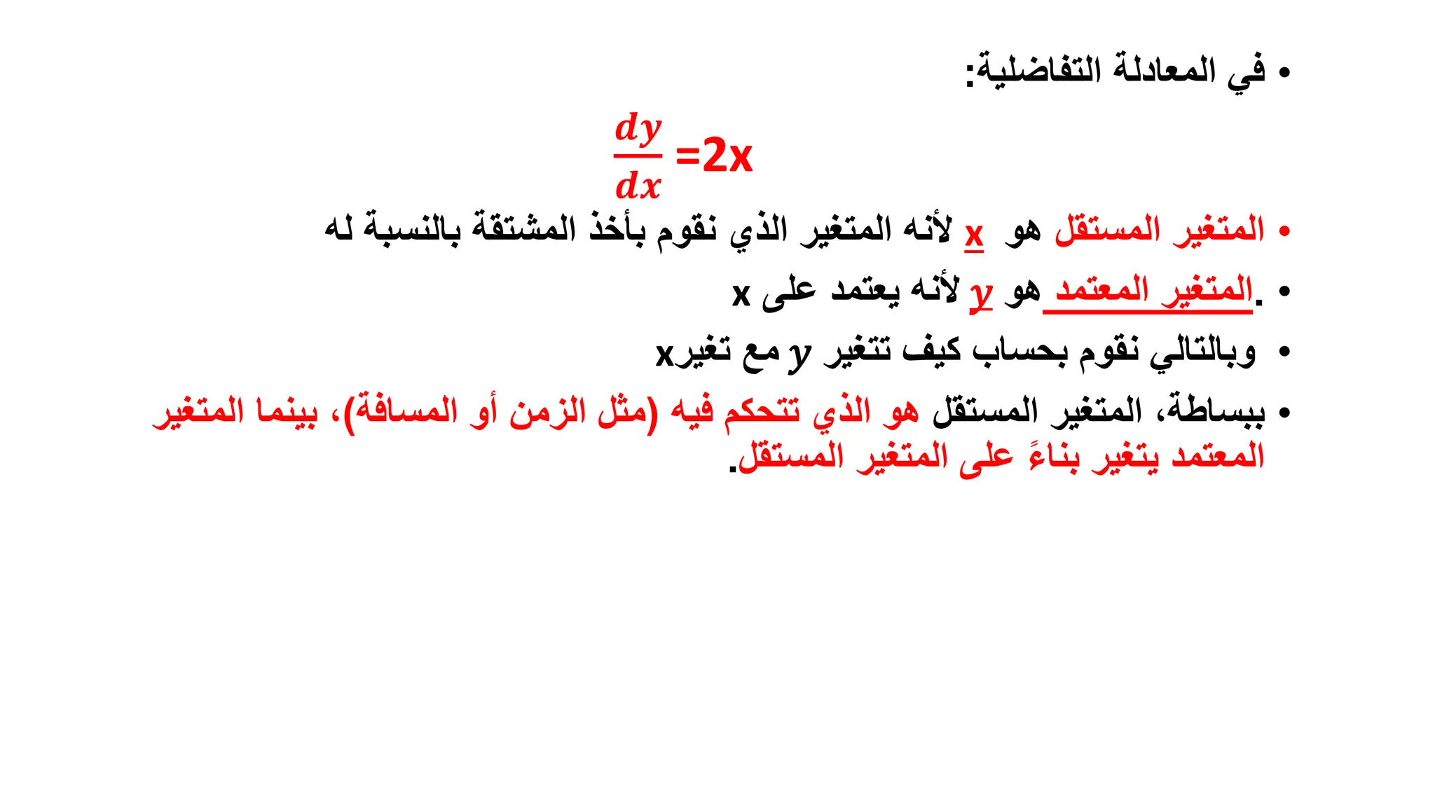 •
‫التفاضلية‬ ‫المعادلة‬ ‫في‬
:
𝒅𝒚
𝒅𝒙
=2x
•
‫المستقل‬ ‫المتغير‬
‫هو‬
x
‫له‬ ‫بالنسبة‬ ‫المشتقة‬ ‫بأخذ‬ ‫نقوم‬ ‫الذي‬ ‫المتغير‬ ‫ألنه‬
•
.
‫المعتمد‬ ‫المتغير‬
‫هو‬
𝑦
‫على‬ ‫يعتمد‬ ‫ألنه‬
x
•
‫تتغير‬ ‫كيف‬ ‫بحساب‬ ‫نقوم‬ ‫وبالتالي‬
𝑦
‫تغير‬ ‫مع‬
x
•
‫المستقل‬ ‫المتغير‬ ،‫ببساطة‬
‫فيه‬ ‫تتحكم‬ ‫الذي‬ ‫هو‬
(
‫المسافة‬ ‫أو‬ ‫الزمن‬ ‫مثل‬
)
‫ال‬ ‫بينما‬ ،
‫متغير‬
‫المستقل‬ ‫المتغير‬ ‫على‬ ً‫ء‬‫بنا‬ ‫يتغير‬ ‫المعتمد‬
.
 