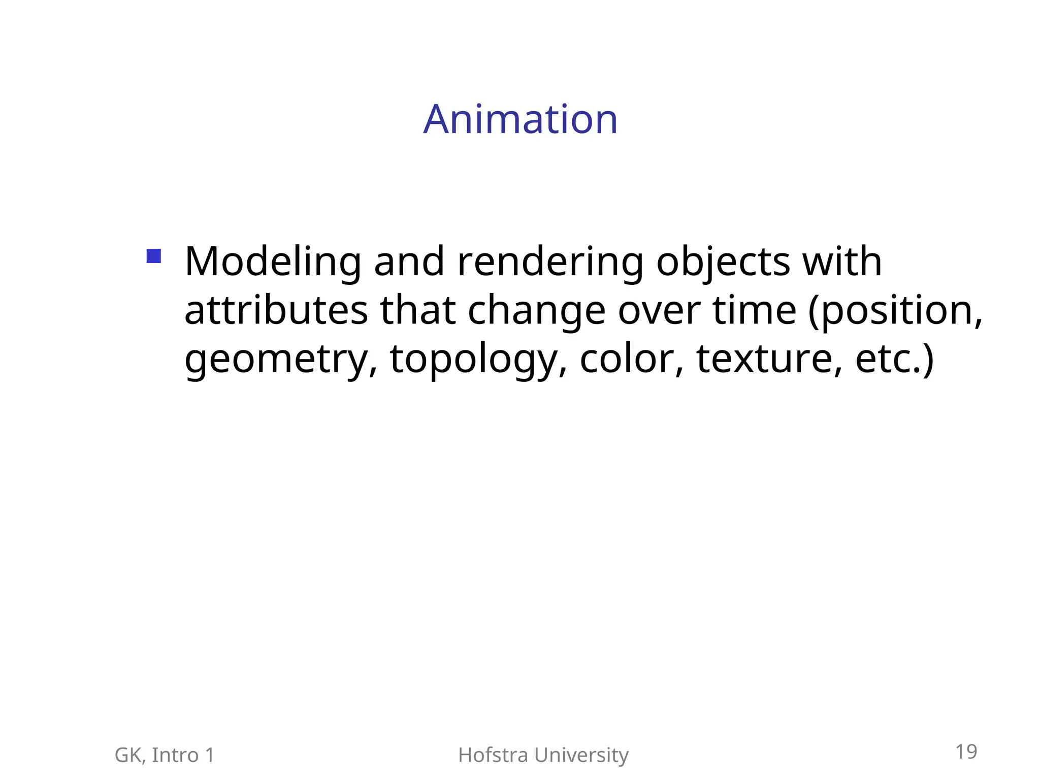GK, Intro 1 Hofstra University 19
Animation
 Modeling and rendering objects with
attributes that change over time (position,
geometry, topology, color, texture, etc.)
 