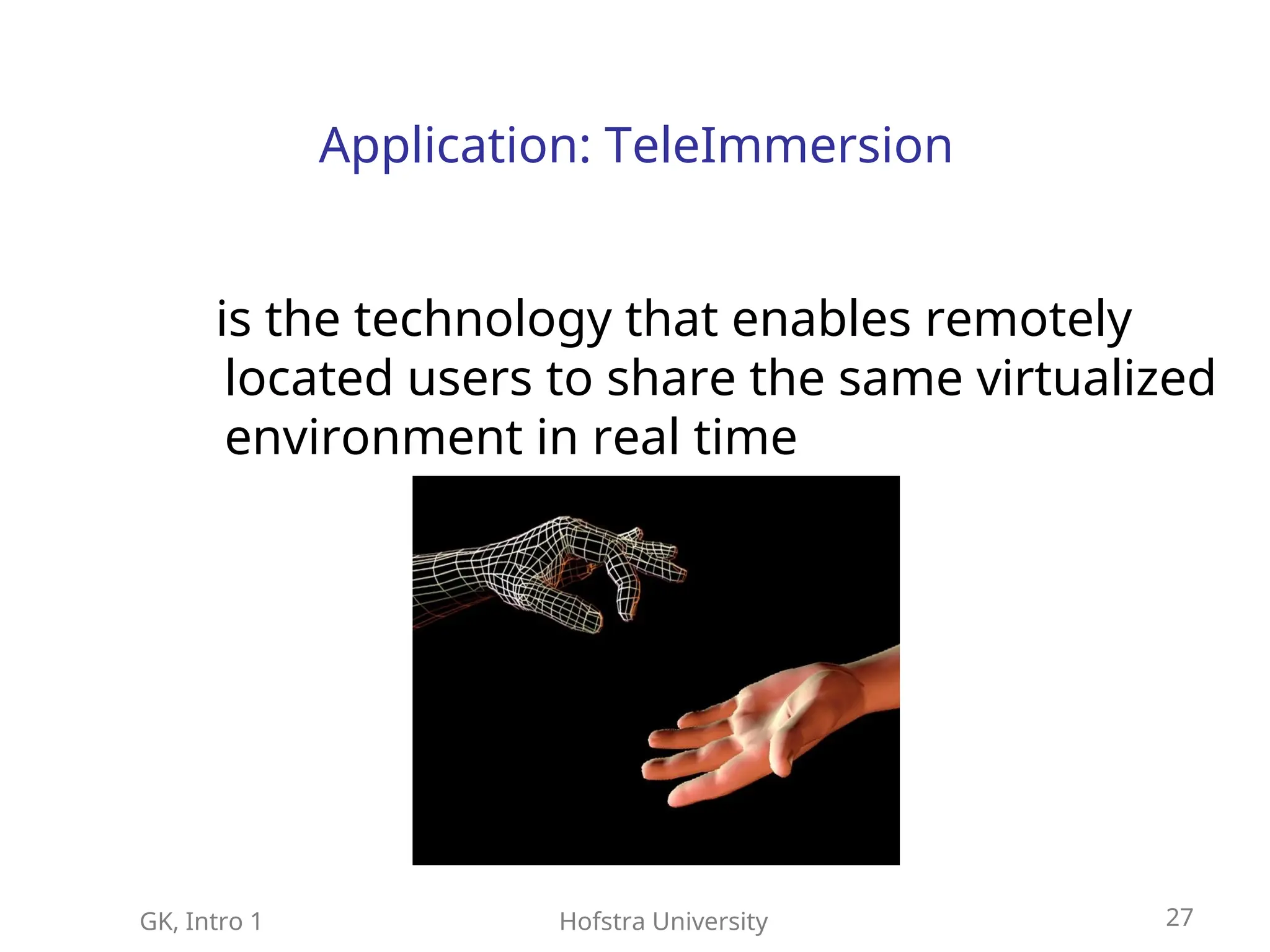 GK, Intro 1 Hofstra University 27
Application: TeleImmersion
is the technology that enables remotely
located users to share the same virtualized
environment in real time
 