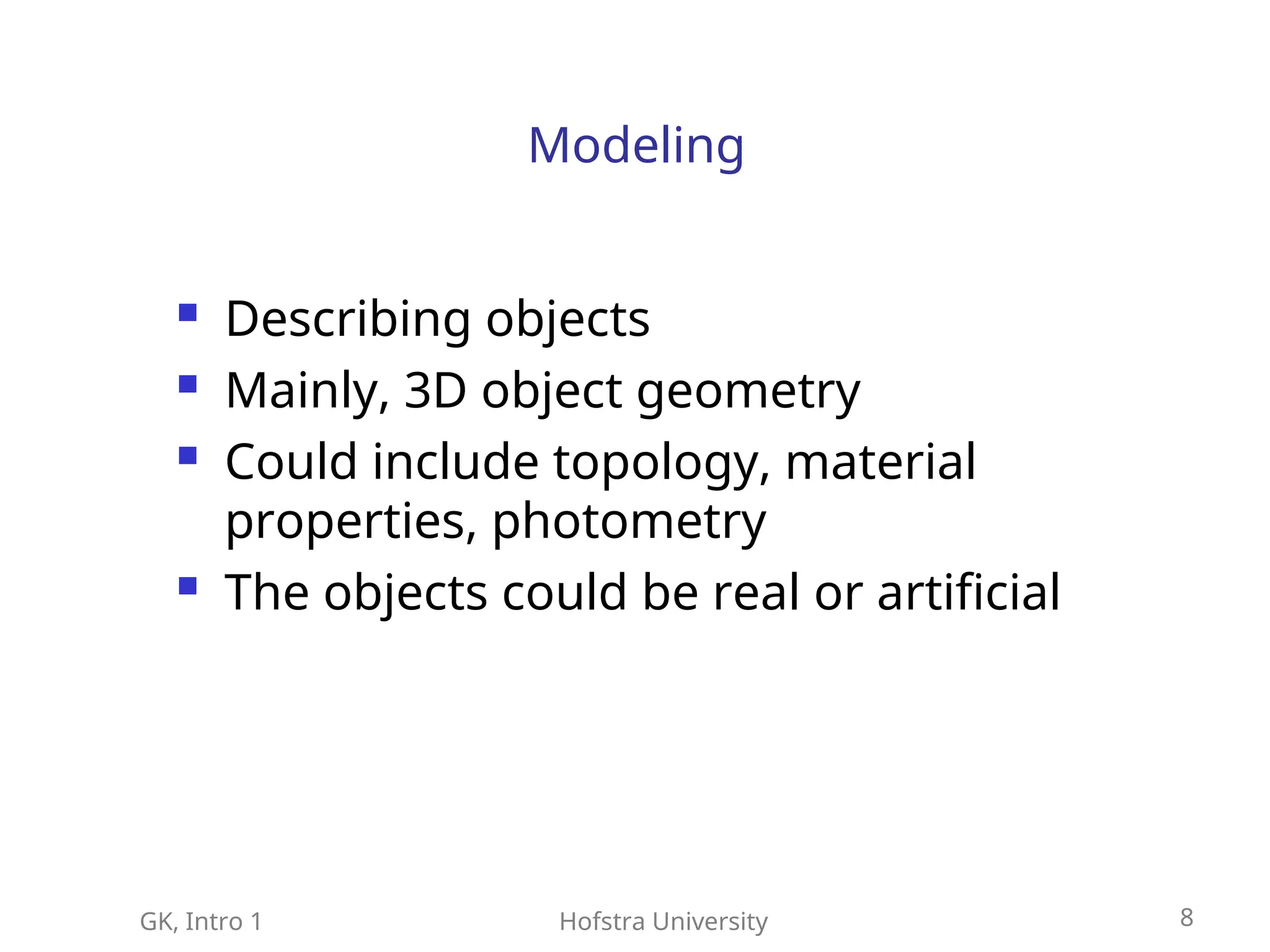GK, Intro 1 Hofstra University 8
Modeling
 Describing objects
 Mainly, 3D object geometry
 Could include topology, material
properties, photometry
 The objects could be real or artificial
 