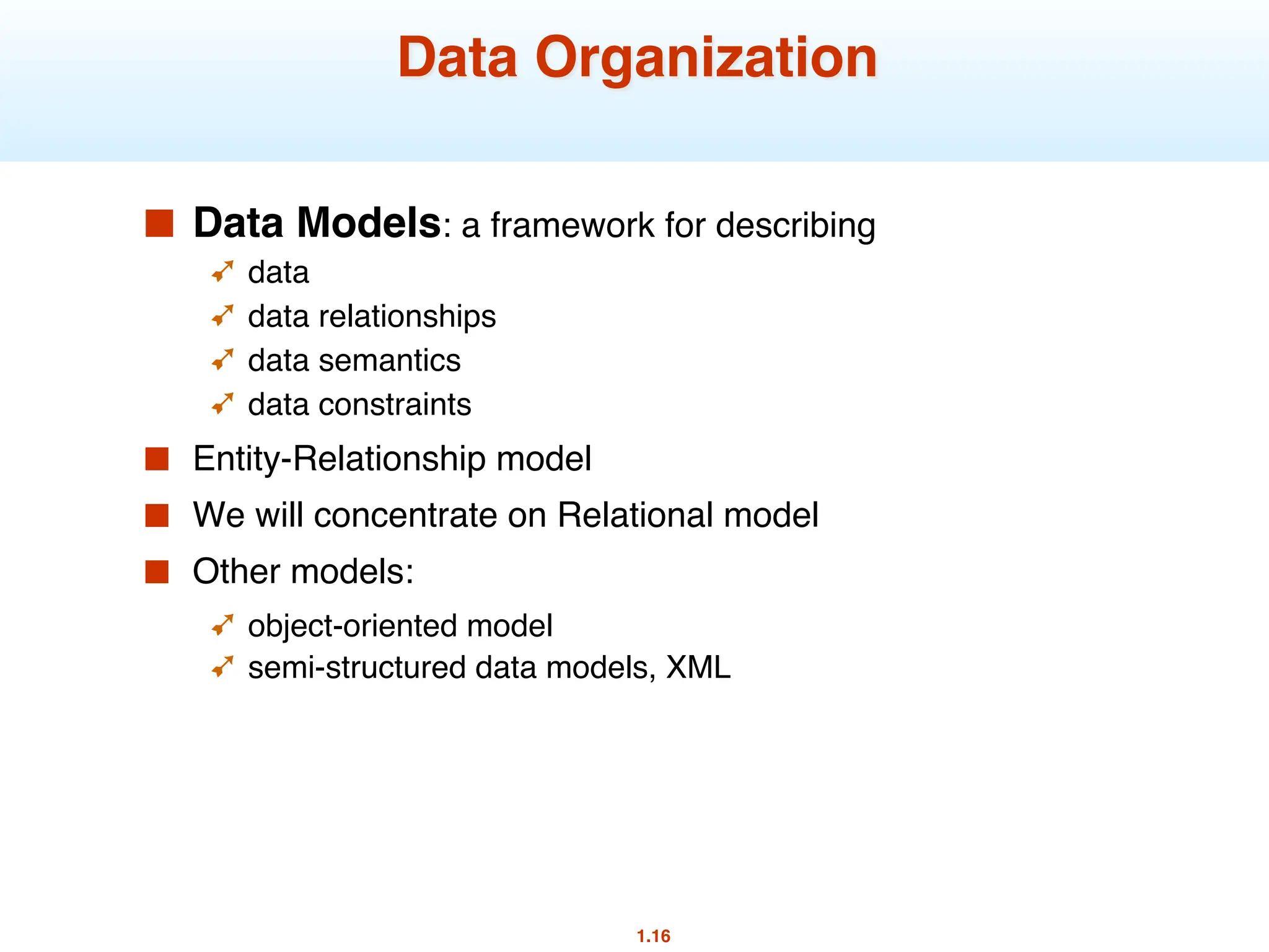 1.16
Data Organization
■ Data Models: a framework for describing
➹ data
➹ data relationships
➹ data semantics
➹ data constraints
■ Entity-Relationship model
■ We will concentrate on Relational model
■ Other models:
➹ object-oriented model
➹ semi-structured data models, XML
 