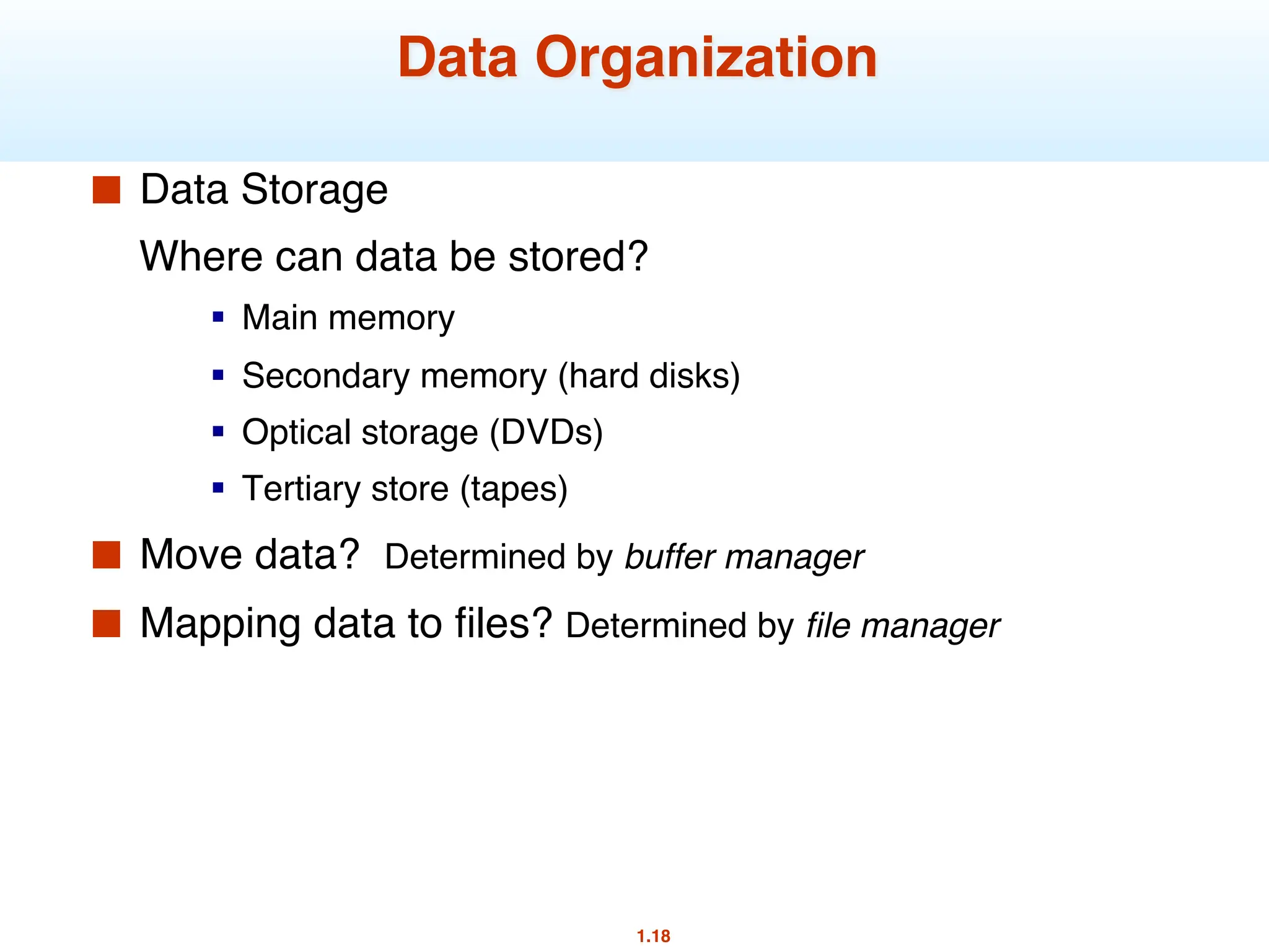 1.18
Data Organization
■ Data Storage
Where can data be stored?
§ Main memory
§ Secondary memory (hard disks)
§ Optical storage (DVDs)
§ Tertiary store (tapes)
■ Move data? Determined by buffer manager
■ Mapping data to files? Determined by file manager
 