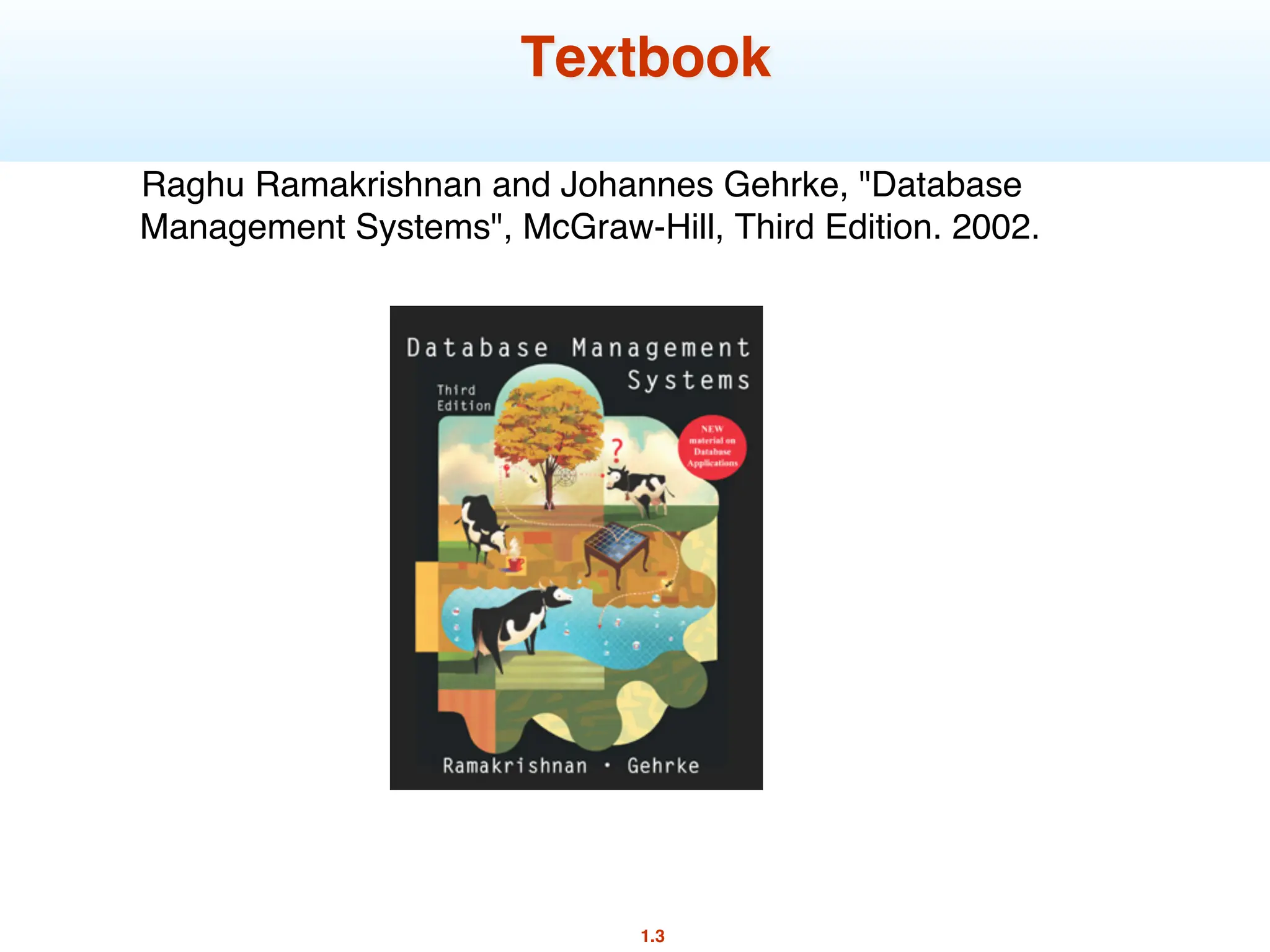 1.3
Textbook
Raghu Ramakrishnan and Johannes Gehrke, "Database
Management Systems", McGraw-Hill, Third Edition. 2002.
 