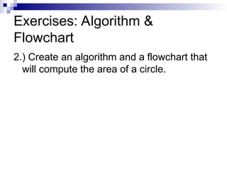 Exercises: Algorithm &
Flowchart
2.) Create an algorithm and a flowchart that
will compute the area of a circle.
 