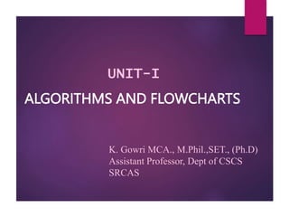 ALGORITHMS AND FLOWCHARTS
K. Gowri MCA., M.Phil.,SET., (Ph.D)
Assistant Professor, Dept of CSCS
SRCAS
UNIT-I
 