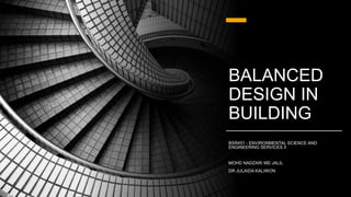 BALANCED
DESIGN IN
BUILDING
BSR451 - ENVIRONMENTAL SCIENCE AND
ENGINEERING SERVICES II
MOHD NADZARI MD JALIL
DR JULAIDA KALIWON
 