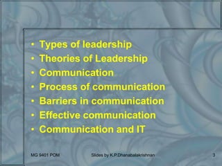 • Types of leadership
• Theories of Leadership
• Communication
• Process of communication
• Barriers in communication
• Effective communication
• Communication and IT
MG 9401 POM Slides by K.P.Dhanabalakrishnan 3
 