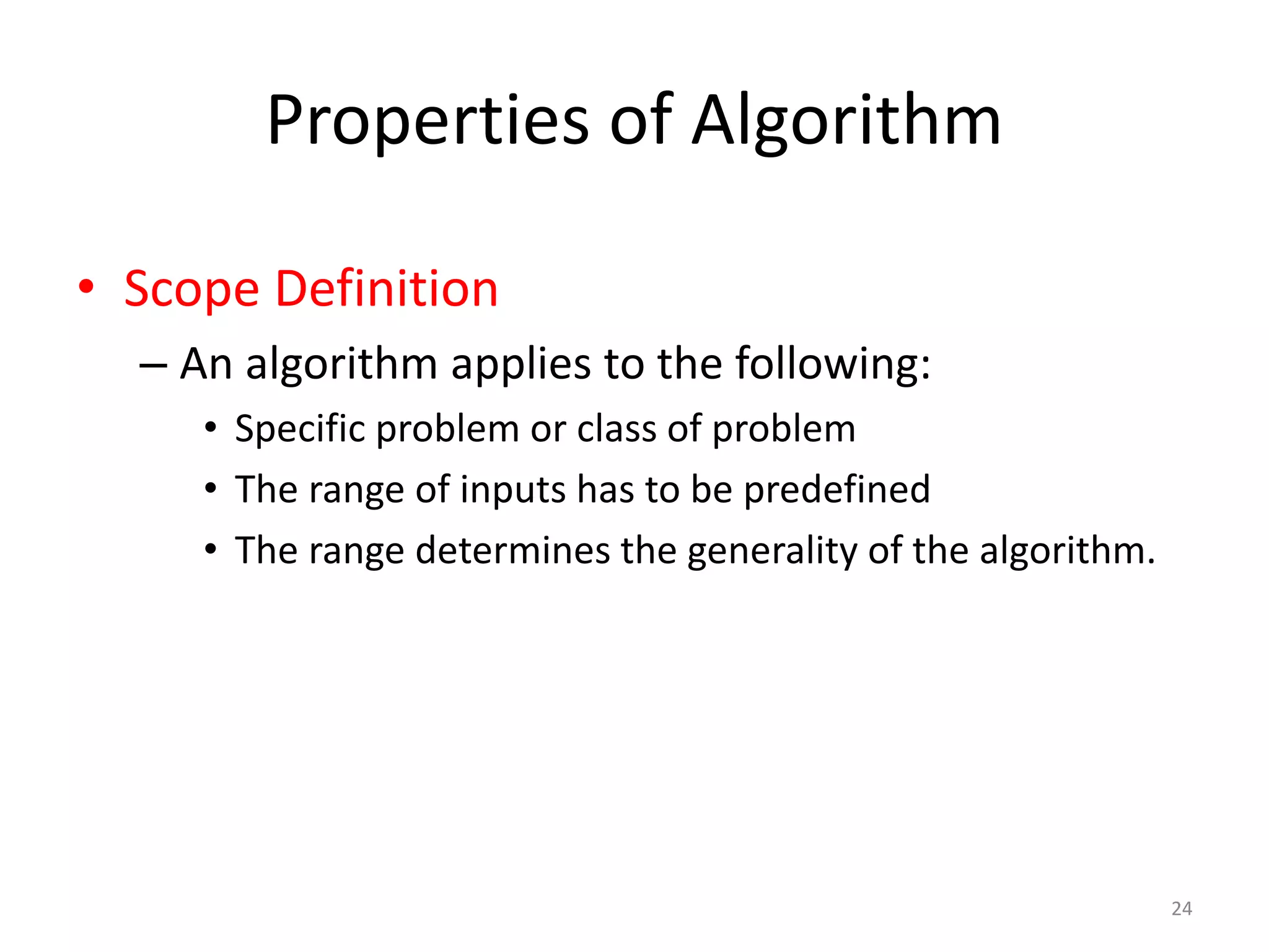 Properties of Algorithm
24
• Scope Definition
– An algorithm applies to the following:
• Specific problem or class of problem
• The range of inputs has to be predefined
• The range determines the generality of the algorithm.
 