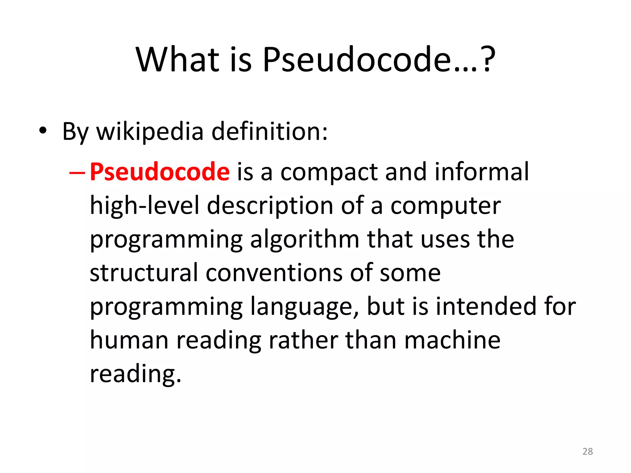 What is Pseudocode…?
• By wikipedia definition:
–Pseudocode is a compact and informal
high-level description of a computer
programming algorithm that uses the
structural conventions of some
programming language, but is intended for
human reading rather than machine
reading.
28
 