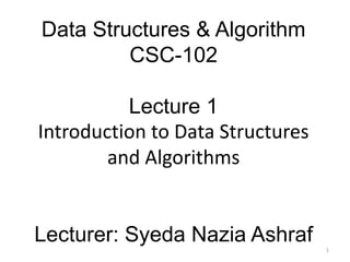 Data Structures & Algorithm
CSC-102
Lecture 1
Introduction to Data Structures
and Algorithms
Lecturer: Syeda Nazia Ashraf 1
 